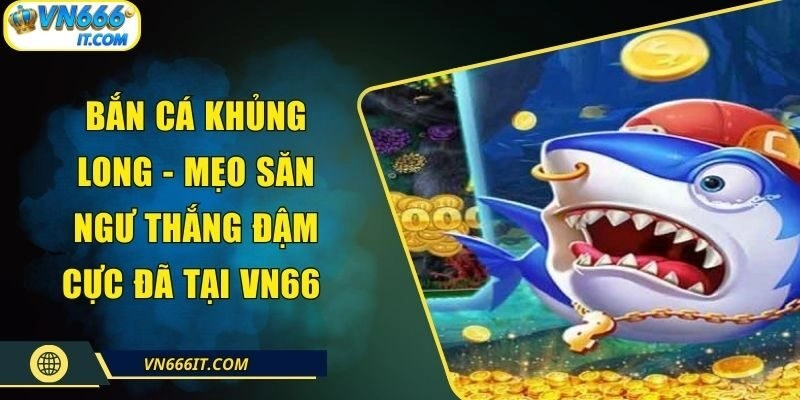 Bắn Cá Khủng Long – Mẹo Săn Ngư Thắng Đậm Cực Đã Tại VN666