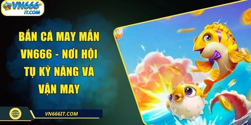 Bắn Cá May Mắn VN666 – Nơi Hội Tụ Kỹ Năng Và Vận May