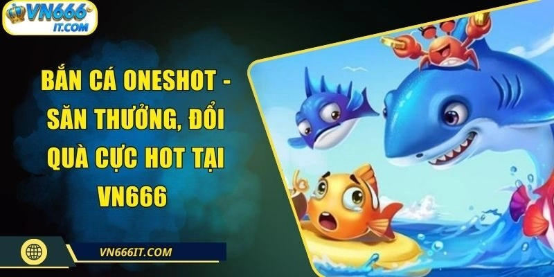 Bắn cá Oneshot – Săn Thưởng, Đổi Quà Cực Hot Tại VN666