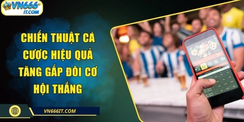 Chiến Thuật Cá Cược Hiệu Quả Tăng Gấp Đôi Cơ Hội Thắng