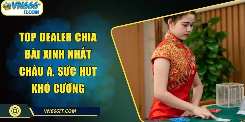 Top Dealer Chia Bài Xinh Nhất Châu Á, Sức Hút Khó Cưỡng